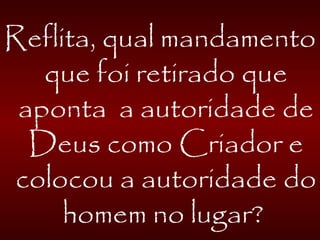 Reflita, qual mandamento
que foi retirado que
aponta a autoridade de
Deus como Criador e
colocou a autoridade do
homem no lugar?
 