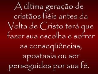 A última geração de
cristãos fiéis antes da
Volta de Cristo terá que
fazer sua escolha e sofrer
as conseqüências,
apostasia ou ser
perseguidos por sua fé.
 