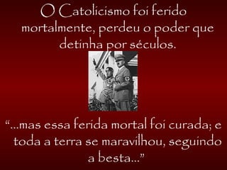 O Catolicismo foi ferido
mortalmente, perdeu o poder que
detinha por séculos.
“...mas essa ferida mortal foi curada; e
toda a terra se maravilhou, seguindo
a besta...”
 