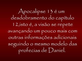 Apocalipse 13 é um
desdobramento do capítulo
12,isto é, a visão se repete
avançando um pouco mais com
outras informações adicionais
seguindo o mesmo modelo das
profecias de Daniel.
 