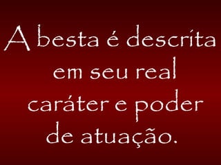 A besta é descrita
em seu real
caráter e poder
de atuação.
 