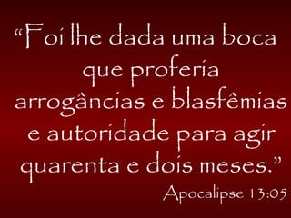 “Foi lhe dada uma boca
que proferia
arrogâncias e blasfêmias
e autoridade para agir
quarenta e dois meses.”
Apocalipse 13:05
 