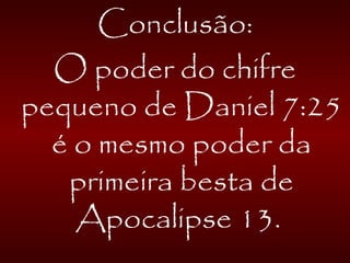 Conclusão:
O poder do chifre
pequeno de Daniel 7:25
é o mesmo poder da
primeira besta de
Apocalipse 13.
 