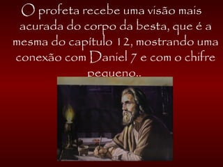 O profeta recebe uma visão mais
acurada do corpo da besta, que é a
mesma do capítulo 12, mostrando uma
conexão com Daniel 7 e com o chifre
pequeno..
 