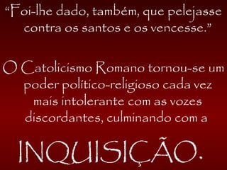 “Foi-lhe dado, também, que pelejasse
contra os santos e os vencesse.”
O Catolicismo Romano tornou-se um
poder político-religioso cada vez
mais intolerante com as vozes
discordantes, culminando com a
INQUISIÇÃO.
 