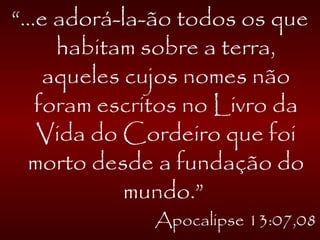 “...e adorá-la-ão todos os que
habitam sobre a terra,
aqueles cujos nomes não
foram escritos no Livro da
Vida do Cordeiro que foi
morto desde a fundação do
mundo.”
Apocalipse 13:07,08
 