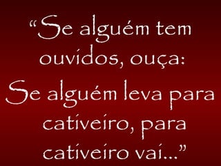 “Se alguém tem
ouvidos, ouça:
Se alguém leva para
cativeiro, para
cativeiro vai...”
 