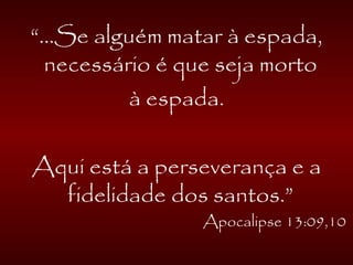 “...Se alguém matar à espada,
necessário é que seja morto
à espada.
Aqui está a perseverança e a
fidelidade dos santos.”
Apocalipse 13:09,10
 