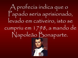 A profecia indica que o
Papado seria aprisionado,
levado em cativeiro, isto se
cumpriu em 1798, a mando de
Napoleão Bonaparte.
 