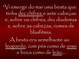 “Vi emergir do mar uma besta que
tinha dez chifres e sete cabeças
e, sobre os chifres, dez diademas
e, sobre as cabeças, nomes de
blasfêmia.
A besta era semelhante ao
leopardo, com pés como de urso
e boca como de leão...
 