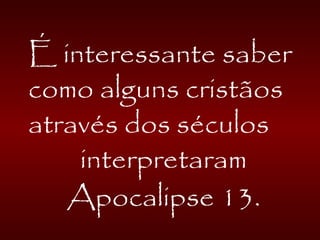 É interessante saber
como alguns cristãos
através dos séculos
interpretaram
Apocalipse 13.
 
