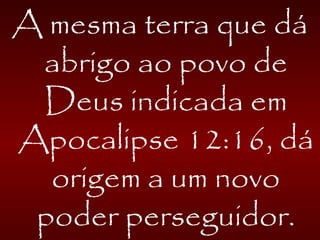 A mesma terra que dá
abrigo ao povo de
Deus indicada em
Apocalipse 12:16, dá
origem a um novo
poder perseguidor.
 