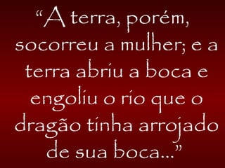 “A terra, porém,
socorreu a mulher; e a
terra abriu a boca e
engoliu o rio que o
dragão tinha arrojado
de sua boca...”
 