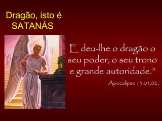 E deu-lhe o dragão o
seu poder, o seu trono
e grande autoridade.”
Apocalipse 13:01,02.
Dragão, isto é
SATANÁS
 