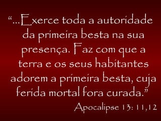 “...Exerce toda a autoridade
da primeira besta na sua
presença. Faz com que a
terra e os seus habitantes
adorem a primeira besta, cuja
ferida mortal fora curada.”
Apocalipse 13: 11,12
 