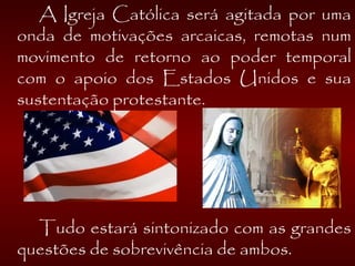   A Igreja Católica será agitada por uma
onda de motivações arcaicas, remotas num
movimento de retorno ao poder temporal
com o apoio dos Estados Unidos e sua
sustentação protestante.
Tudo estará sintonizado com as grandes
questões de sobrevivência de ambos.
 