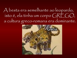 A besta era semelhante ao leopardo,
isto é, ela tinha um corpo GREGO,
a cultura greco-romana era dominante.
 