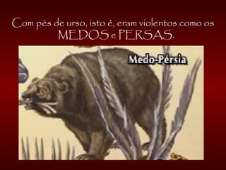Com pés de urso, isto é, eram violentos como os
MEDOS e PERSAS.
 