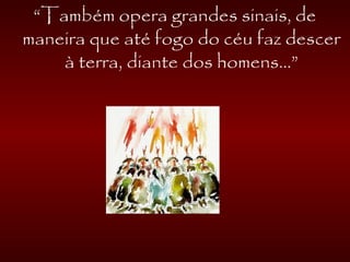 “Também opera grandes sinais, de
maneira que até fogo do céu faz descer
à terra, diante dos homens...”
 