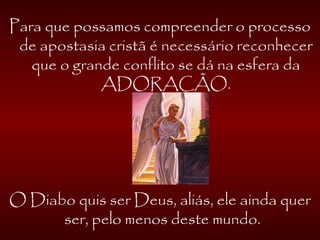 Para que possamos compreender o processo
de apostasia cristã é necessário reconhecer
que o grande conflito se dá na esfera da
ADORAÇÃO.
O Diabo quis ser Deus, aliás, ele ainda quer
ser, pelo menos deste mundo.
 