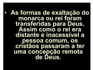 • As formas de exaltação do
monarca ou rei foram
transferidas para Deus.
Assim como o rei era
distante e inacessível a
pessoa comum, os
cristãos passaram a ter
uma concepção remota
de Deus.
 