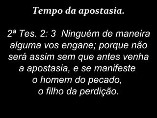 Tempo da apostasia.
2ª Tes. 2: 3 Ninguém de maneira
alguma vos engane; porque não
será assim sem que antes venha
a apostasia, e se manifeste
o homem do pecado,
o filho da perdição.
 