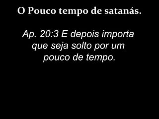 O Pouco tempo de satanás.
Ap. 20:3 E depois importa
que seja solto por um
pouco de tempo.
 