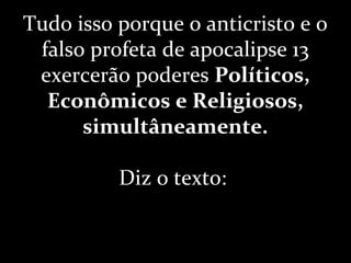 Tudo isso porque o anticristo e o
falso profeta de apocalipse 13
exercerão poderes Políticos,
Econômicos e Religiosos,
simultâneamente.
Diz o texto:
 