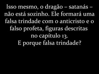 Isso mesmo, o dragão – satanás –
não está sozinho. Ele formará uma
falsa trindade com o anticristo e o
falso profeta, figuras descritas
no capítulo 13.
E porque falsa trindade?
 
