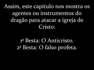 Assim, este capítulo nos mostra os
agentes ou instrumentos do
dragão para atacar a igreja de
Cristo:
1ª Besta: O Anticristo.
2ª Besta: O falso profeta.
 