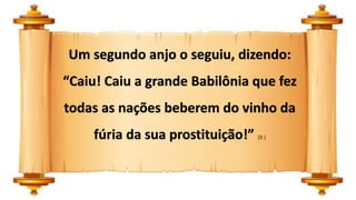 Um segundo anjo o seguiu, dizendo:
“Caiu! Caiu a grande Babilônia que fez
todas as nações beberem do vinho da
fúria da sua prostituição!” (8 )
 
