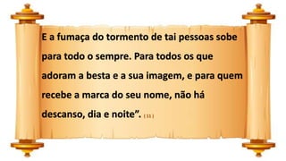 E a fumaça do tormento de tai pessoas sobe
para todo o sempre. Para todos os que
adoram a besta e a sua imagem, e para quem
recebe a marca do seu nome, não há
descanso, dia e noite”. ( 11 )
 