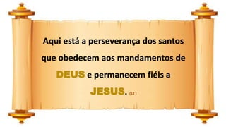 Aqui está a perseverança dos santos
que obedecem aos mandamentos de
DEUS e permanecem fiéis a
JESUS. (12 )
 