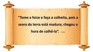 “Tome a foice e faça a colheita, pois a
seara da terra está madura; chegou a
hora de colhê-la”. ( 15b )
 