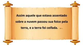 Assim aquele que estava assentado
sobre a nuvem passou sua foice pela
terra, e a terra foi ceifada. (16 )
 