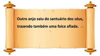 Outro anjo saiu do santuário dos céus,
trazendo também uma foice afiada. ( 17
)
 