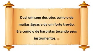 Ouvi um som dos céus como o de
muitas águas e de um forte trovão.
Era como o de harpistas tocando seus
instrumentos. ( 2)
 
