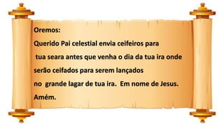 Oremos:
Querido Pai celestial envia ceifeiros para
tua seara antes que venha o dia da tua ira onde
serão ceifados para serem lançados
no grande lagar de tua ira. Em nome de Jesus.
Amém.
 
