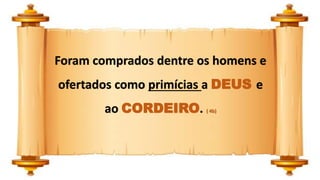 Foram comprados dentre os homens e
ofertados como primícias a DEUS e
ao CORDEIRO. ( 4b)
 