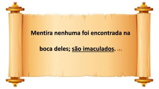 Mentira nenhuma foi encontrada na
boca deles; são imaculados. ( 5 )
 