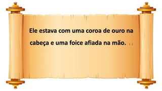 Ele estava com uma coroa de ouro na
cabeça e uma foice afiada na mão. ( )
 