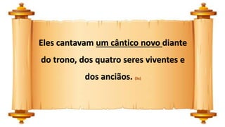 Eles cantavam um cântico novo diante
do trono, dos quatro seres viventes e
dos anciãos. (3a)
 