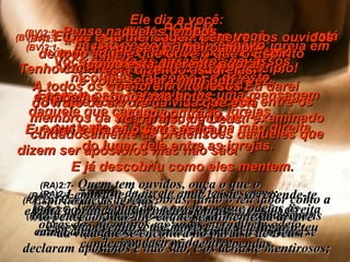 (BV)2:1-  “ Escreva uma carta ao líder da igreja em Éfeso e diga-lhe isto: Escrevo para transmitir-lhe uma mensagem daquele que caminha entre as igrejas  e sustenta os líderes delas na mão direita. (RA)2:1-   Ao anjo da igreja em Éfeso escreve:  Estas coisas diz aquele que conserva na mão direita  as sete estrelas e que anda no meio dos sete  candeeiros de ouro: Ele diz a você: (BV)2:2-  Eu sei quantas coisas boas você  está fazendo. Tenho contemplado o seu árduo trabalho  e a sua perseverança; Sei que você não tolera o pecado entre os membros da sua igreja, e que tem examinado cuidadosamente as pretensões daqueles que dizem ser apóstolos mas não são.  E já descobriu como eles mentem. (RA)2:2-   Conheço as tuas obras, tanto o teu labor como a tua perseverança, e que não podes suportar homens maus, e que puseste à prova os que a si mesmos se declaram apóstolos e não são, e os achaste mentirosos; (BV)2:3-  Você tem sofrido por mim com perseverança e sem desistir. (RA)2:3-   e tens perseverança, e suportaste provas por causa do meu nome, e não te deixaste esmorecer. (BV)2:4-  TODAVIA há uma coisa errada: Você não me ama como no princípio! (RA)2:4-   Tenho, porém, contra ti que abandonaste  o teu primeiro amor. (BV) 2:6-  PORÉM,  há isto de bom a seu respeito: Você detesta as obras dos devassos nicolaítas, tal como Eu detesto. (RA) 2:6-   Tens, contudo, a teu favor que odeias as  obras dos nicolaítas, as quais eu também odeio. (BV)2:7-  Que esta mensagem penetre nos ouvidos de todo aquele que ouve o que o Espírito  está dizendo às igrejas: A todos os que forem vitoriosos Eu darei  do fruto da árvore da vida que está  no paraíso de Deus. (RA)2:7-   Quem tem ouvidos, ouça o que o  Espírito diz às igrejas:  Ao vencedor, dar-lhe-ei que se alimente da árvore  da vida que se encontra no paraíso de Deus. (BV)2:5-  Pense naqueles tempos  do seu primeiro amor (como está diferente agora!),  e volte-se para mim outra vez,  e trabalhe como fazia antes;  caso contrário,  Eu virei e tirarei o seu castiçal  do lugar dele entre as igrejas. (RA)2:5-   Lembra-te, pois, de onde caíste, arrepende-te  e volta à prática das primeiras obras;  e, se não, venho a ti e moverei do seu lugar o teu candeeiro, caso não te arrependas. 