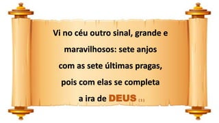 Vi no céu outro sinal, grande e
maravilhosos: sete anjos
com as sete últimas pragas,
pois com elas se completa
a ira de DEUS ( 1 )
 