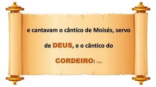 e cantavam o cântico de Moisés, servo
de DEUS, e o cântico do
CORDEIRO: ( 3a )
 