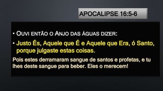 APOCALIPSE 16:5-6
• OUVI ENTÃO O ANJO DAS ÁGUAS DIZER:
 