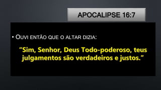 APOCALIPSE 16:7
• OUVI ENTÃO QUE O ALTAR DIZIA:
 