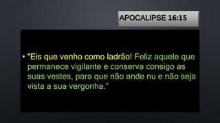 APOCALIPSE 16:15
• “Eis que venho como ladrão! Feliz aquele que
permanece vigilante e conserva consigo as
suas vestes, para que não ande nu e não seja
vista a sua vergonha.”
 