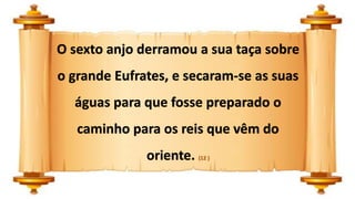O sexto anjo derramou a sua taça sobre
o grande Eufrates, e secaram-se as suas
águas para que fosse preparado o
caminho para os reis que vêm do
oriente. (12 )
 