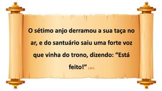 O sétimo anjo derramou a sua taça no
ar, e do santuário saiu uma forte voz
que vinha do trono, dizendo: “Está
feito!” ( 17 )
 